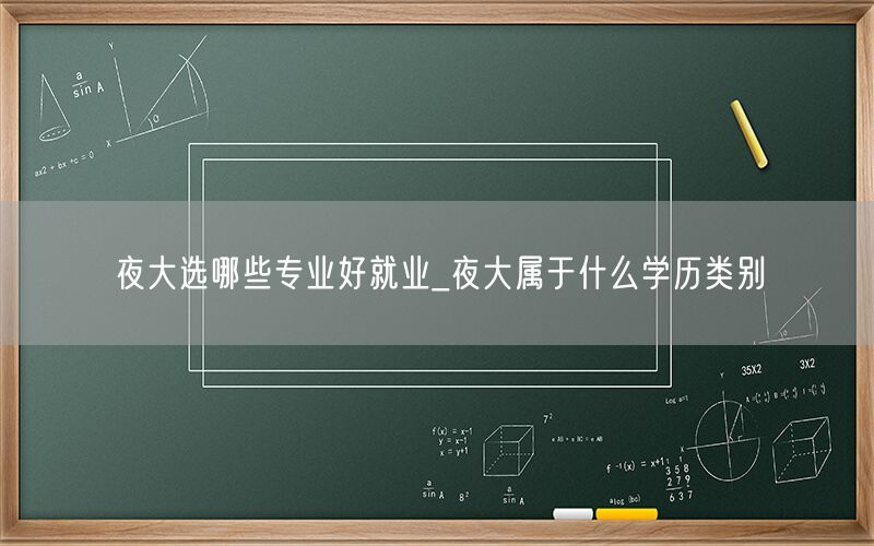 夜大选哪些专业好就业及学历类别