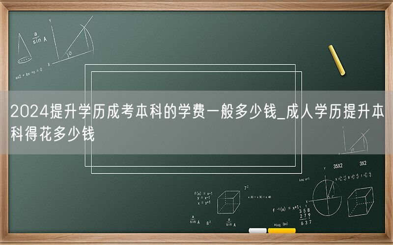 2024成考本科学费及成人学历提升费用概览