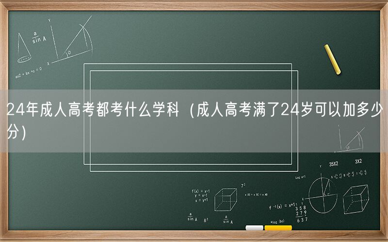 24年成人高考科目及满24岁加分政策