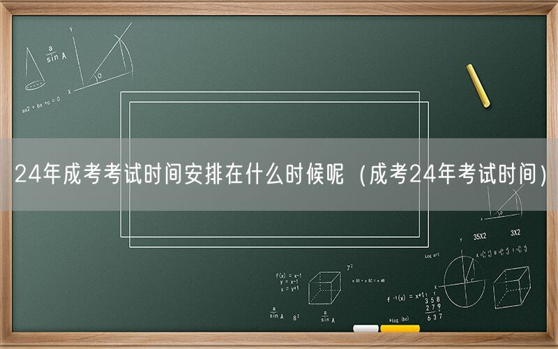 24年成考考试时间安排 何时揭晓（成考24年考试时间）
