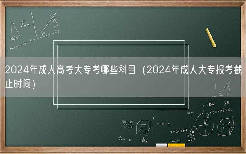2024年成人高考大专科目及报考截止时间