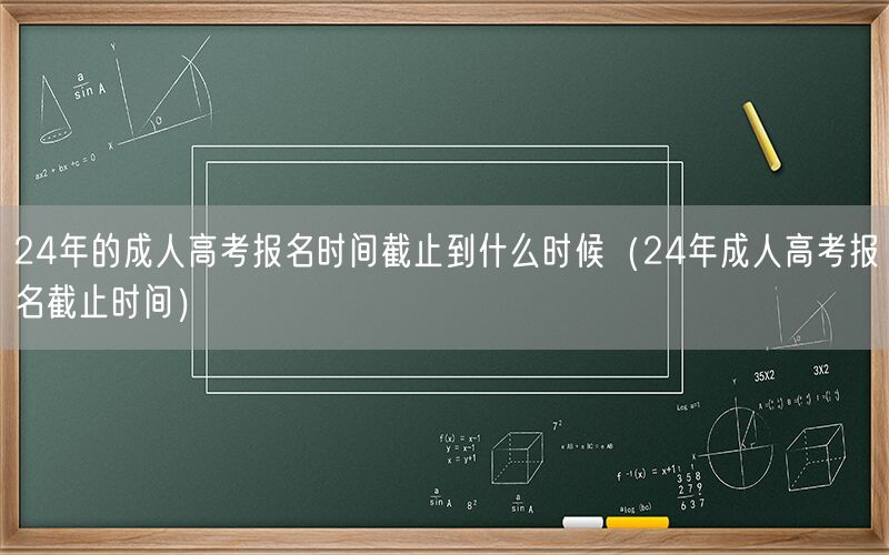 24年成人高考报名何时截止（报名截止时间）