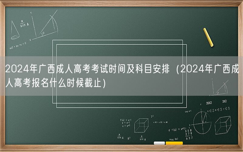 2024年广西成人高考考试时间及科目安排-报名截止日期