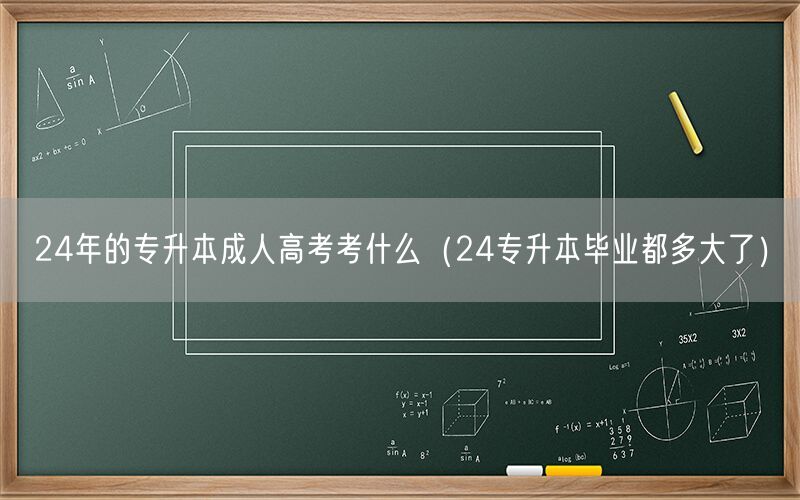 24年专升本成人高考科目及毕业年龄（24专升本毕业年龄分布）