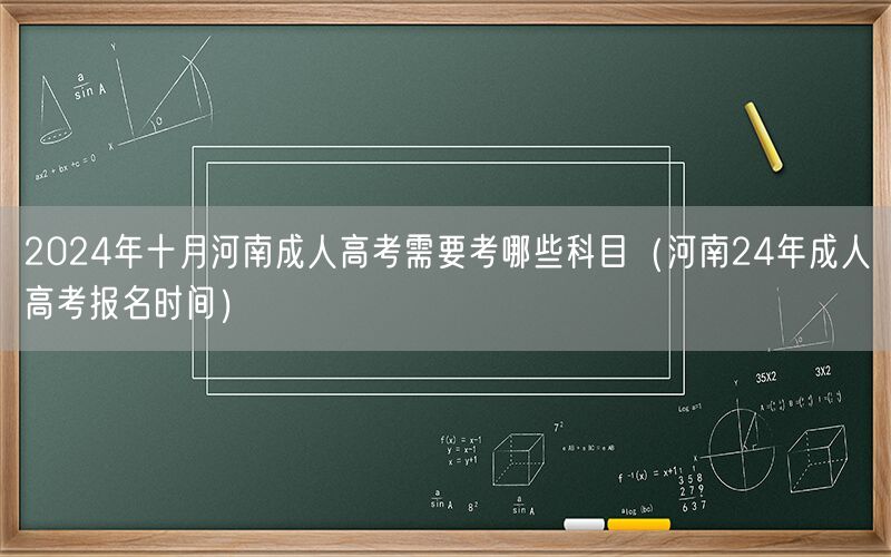 2024河南成人高考科目及报名时间（10月考试）