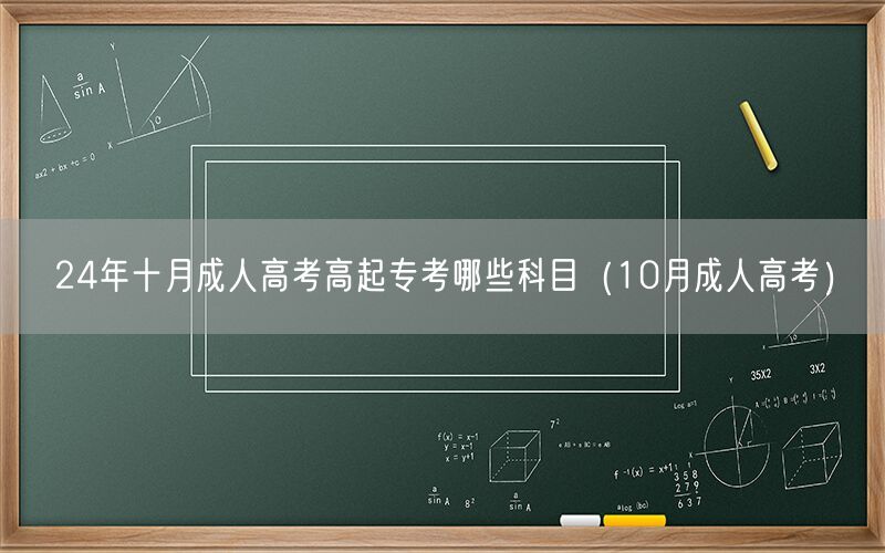 24年十月成人高考高起专考试科目（10月成考科目指南）