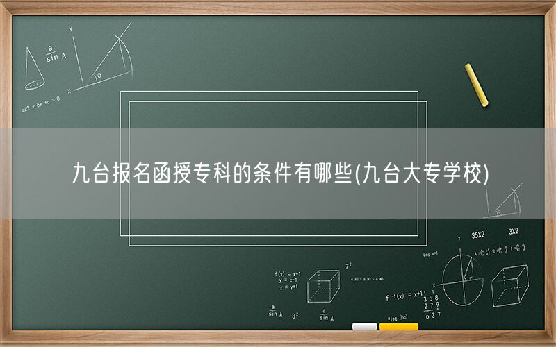九台报名函授专科条件及大专学校选择