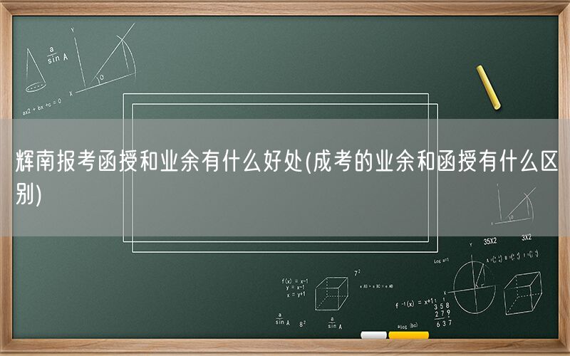 辉南报考函授业余优势及成考区别
